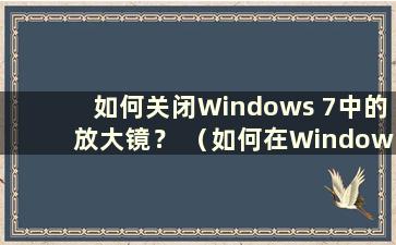 如何关闭Windows 7中的放大镜？ （如何在Windows 7中关闭放大镜）